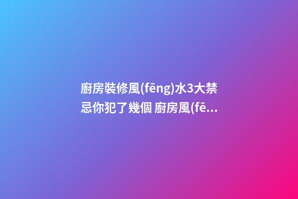 廚房裝修風(fēng)水3大禁忌你犯了幾個 廚房風(fēng)水禁忌你知道哪些